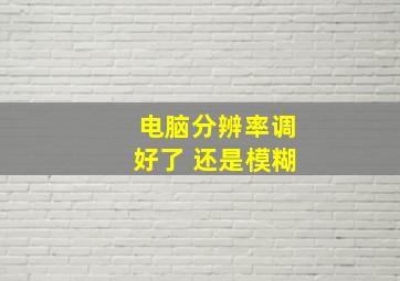 电脑分辨率调好了 还是模糊